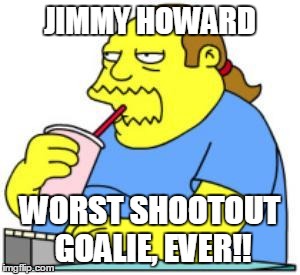 comic book guy worst ever | JIMMY HOWARD; WORST SHOOTOUT GOALIE, EVER!! | image tagged in comic book guy worst ever | made w/ Imgflip meme maker