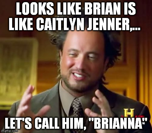 Ancient Aliens Meme | LOOKS LIKE BRIAN IS LIKE CAITLYN JENNER,... LET'S CALL HIM, "BRIANNA" | image tagged in memes,ancient aliens | made w/ Imgflip meme maker