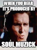 WHEN YOU HEAR IT'S PRODUCED BY; SOUL MUZICK | image tagged in soul muzick | made w/ Imgflip meme maker