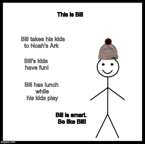 Be Like Bill Meme | This is Bill; Bill takes his kids to Noah's Ark; Bill's kids have fun! Bill has
lunch while his kids play; Bill is smart. Be like Bill! | image tagged in be like bill template | made w/ Imgflip meme maker