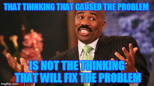 Change Your Way of Thinking | THAT THINKING THAT CAUSED THE PROBLEM; IS NOT THE THINKING THAT WILL FIX THE PROBLEM | image tagged in memes,steve harvey,problem meme,advice | made w/ Imgflip meme maker