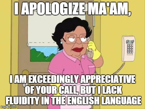 Consuela Meme | I APOLOGIZE MA'AM, I AM EXCEEDINGLY APPRECIATIVE OF YOUR CALL, BUT I LACK FLUIDITY IN THE ENGLISH LANGUAGE | image tagged in memes,consuela,english,phone,funny,funny memes | made w/ Imgflip meme maker
