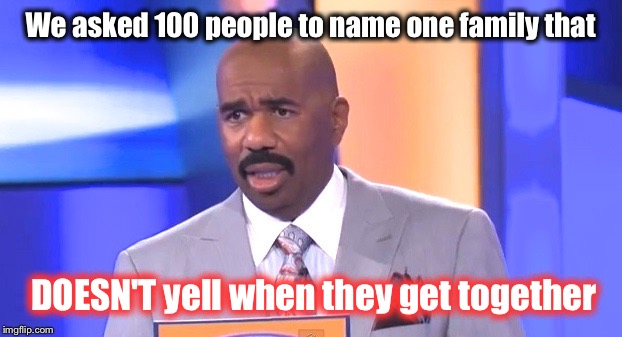 Family | We asked 100 people to name one family that; DOESN'T yell when they get together | image tagged in family feud,funny memes,funny,steve harvey,family,life | made w/ Imgflip meme maker