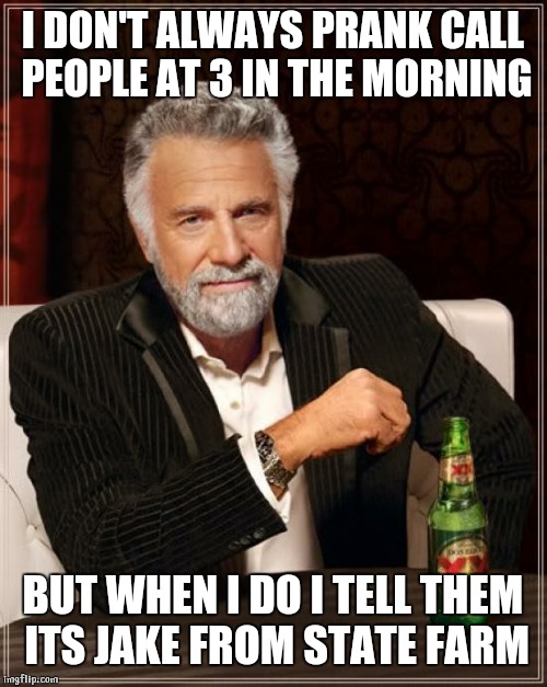 The Most Interesting Man In The World | I DON'T ALWAYS PRANK CALL PEOPLE AT 3 IN THE MORNING; BUT WHEN I DO I TELL THEM ITS JAKE FROM STATE FARM | image tagged in memes,the most interesting man in the world | made w/ Imgflip meme maker
