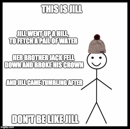 Bitches be like | THIS IS JILL; JILL WENT UP A HILL, TO FETCH A PAIL OF WATER; HER BROTHER JACK FELL DOWN AND BROKE HIS CROWN; AND JILL CAME TUMBLING AFTER; DON'T BE LIKE JILL | image tagged in be like bill template,jack and jill,memes,be like,bitches be like | made w/ Imgflip meme maker