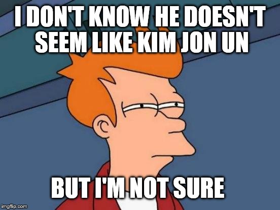 Futurama Fry Meme | I DON'T KNOW HE DOESN'T SEEM LIKE KIM JON UN BUT I'M NOT SURE | image tagged in memes,futurama fry | made w/ Imgflip meme maker