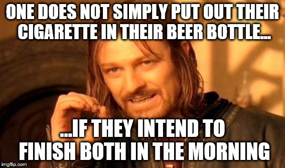 One Does Not Simply    | ONE DOES NOT SIMPLY PUT OUT THEIR CIGARETTE IN THEIR BEER BOTTLE... ...IF THEY INTEND TO FINISH BOTH IN THE MORNING | image tagged in memes,one does not simply,bottle,beer,cigarette,morning | made w/ Imgflip meme maker