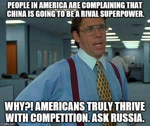 China and the USA | PEOPLE IN AMERICA ARE COMPLAINING THAT CHINA IS GOING TO BE A RIVAL SUPERPOWER. WHY?! AMERICANS TRULY THRIVE WITH COMPETITION. ASK RUSSIA. | image tagged in memes,china,usa,economy,russia,news | made w/ Imgflip meme maker