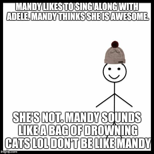 Be Like Bill Meme | MANDY LIKES TO SING ALONG WITH ADELE. MANDY THINKS SHE IS AWESOME. SHE'S NOT. MANDY SOUNDS LIKE A BAG OF DROWNING CATS LOL DON'T BE LIKE MANDY | image tagged in be like bill template | made w/ Imgflip meme maker