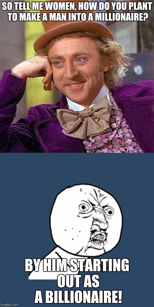 SO TELL ME WOMEN, HOW DO YOU PLANT TO MAKE A MAN INTO A MILLIONAIRE? BY HIM STARTING OUT AS A BILLIONAIRE! | image tagged in money,willy wonka | made w/ Imgflip meme maker