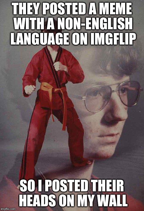 Karate Kyle Meme | THEY POSTED A MEME WITH A NON-ENGLISH LANGUAGE ON IMGFLIP; SO I POSTED THEIR HEADS ON MY WALL | image tagged in memes,karate kyle | made w/ Imgflip meme maker