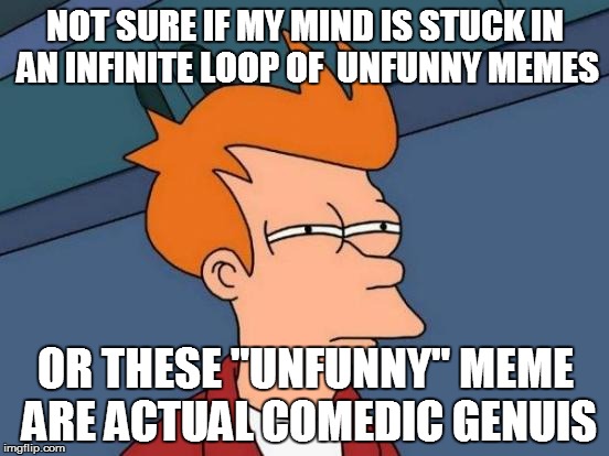 30% Of My Day | NOT SURE IF MY MIND IS STUCK IN AN INFINITE LOOP OF  UNFUNNY MEMES; OR THESE "UNFUNNY" MEME ARE ACTUAL COMEDIC GENUIS | image tagged in memes,futurama fry | made w/ Imgflip meme maker