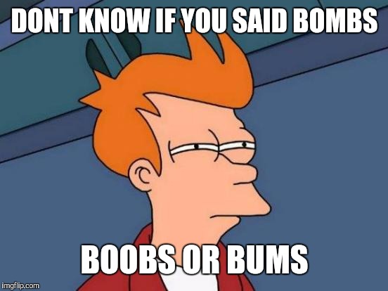 Futurama Fry Meme | DONT KNOW IF YOU SAID BOMBS BOOBS OR BUMS | image tagged in memes,futurama fry | made w/ Imgflip meme maker