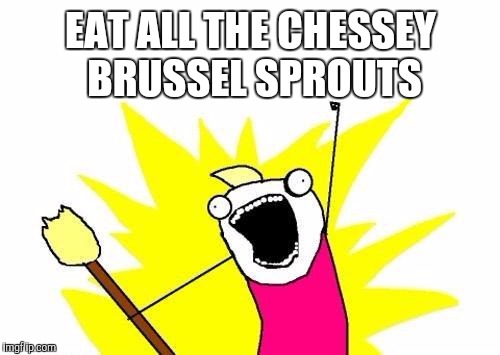 X All The Y Meme | EAT ALL THE CHESSEY BRUSSEL SPROUTS | image tagged in memes,x all the y | made w/ Imgflip meme maker