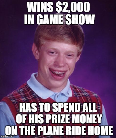 Bad Luck Brian | WINS $2,000 IN GAME SHOW; HAS TO SPEND ALL OF HIS PRIZE MONEY ON THE PLANE RIDE HOME | image tagged in memes,bad luck brian | made w/ Imgflip meme maker