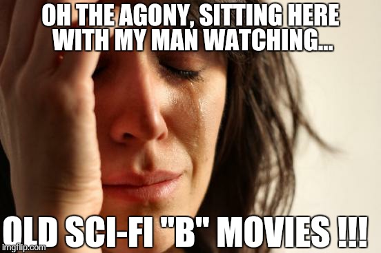 First World Problems | OH THE AGONY, SITTING HERE WITH MY MAN WATCHING... OLD SCI-FI "B" MOVIES !!! | image tagged in memes,first world problems | made w/ Imgflip meme maker