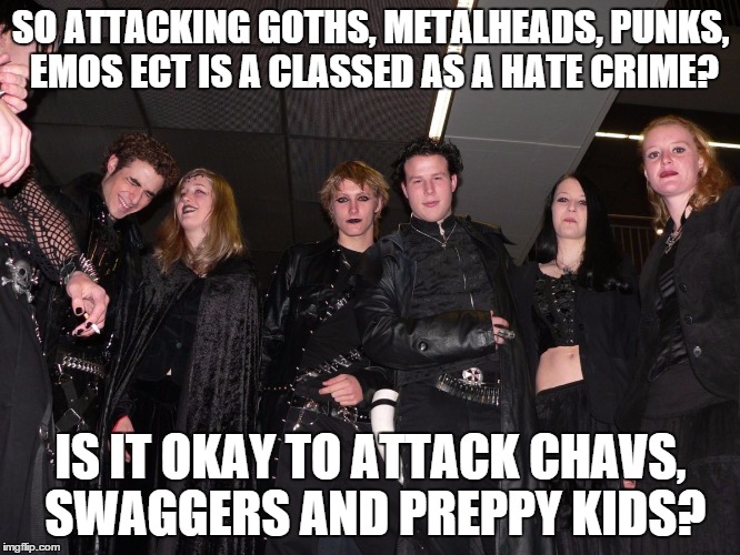 Hate Crime? | SO ATTACKING GOTHS, METALHEADS, PUNKS, EMOS ECT IS A CLASSED AS A HATE CRIME? IS IT OKAY TO ATTACK CHAVS, SWAGGERS AND PREPPY KIDS? | image tagged in goth people,hate crime,goth memes,memes | made w/ Imgflip meme maker