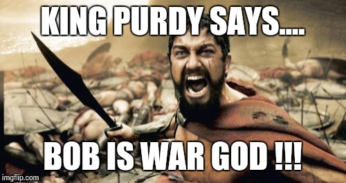 Sparta Leonidas Meme | KING PURDY SAYS.... BOB IS WAR GOD !!! | image tagged in memes,sparta leonidas | made w/ Imgflip meme maker