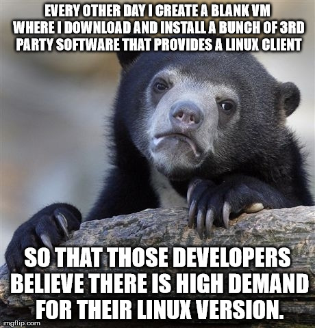 Confession Bear Meme | EVERY OTHER DAY I CREATE A BLANK VM WHERE I DOWNLOAD AND INSTALL A BUNCH OF 3RD PARTY SOFTWARE THAT PROVIDES A LINUX CLIENT; SO THAT THOSE DEVELOPERS BELIEVE THERE IS HIGH DEMAND FOR THEIR LINUX VERSION. | image tagged in memes,confession bear,linuxmasterrace | made w/ Imgflip meme maker