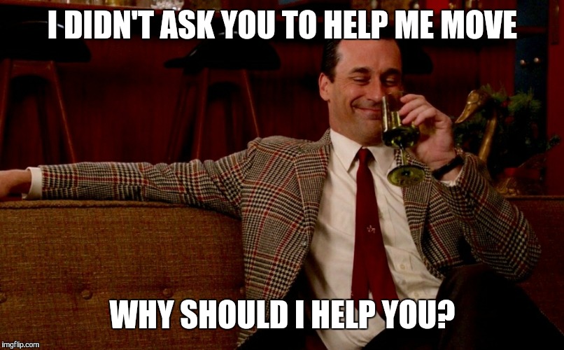 Minding my own business  | I DIDN'T ASK YOU TO HELP ME MOVE; WHY SHOULD I HELP YOU? | image tagged in don draper new years eve | made w/ Imgflip meme maker