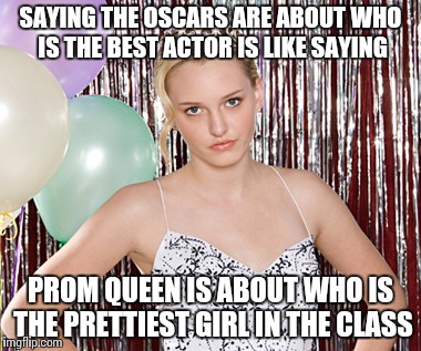 Condescending Prom Queen | SAYING THE OSCARS ARE ABOUT WHO IS THE BEST ACTOR IS LIKE SAYING; PROM QUEEN IS ABOUT WHO IS THE PRETTIEST GIRL IN THE CLASS | image tagged in oscars | made w/ Imgflip meme maker