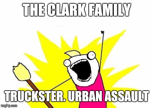 X All The Y Meme | THE CLARK FAMILY TRUCKSTER. URBAN ASSAULT | image tagged in memes,x all the y | made w/ Imgflip meme maker