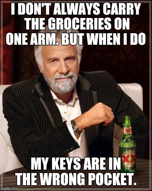The Most Interesting Man In The World | I DON'T ALWAYS CARRY THE GROCERIES ON ONE ARM. BUT WHEN I DO; MY KEYS ARE IN THE WRONG POCKET. | image tagged in memes,the most interesting man in the world | made w/ Imgflip meme maker