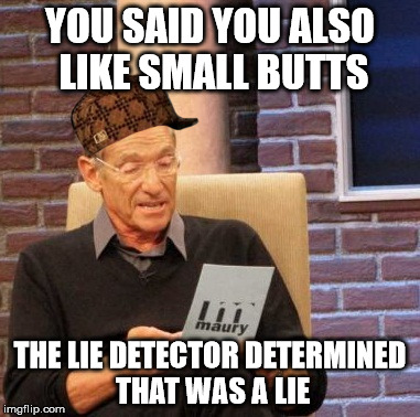 Maury Lie Detector Meme | YOU SAID YOU ALSO LIKE SMALL BUTTS THE LIE DETECTOR DETERMINED THAT WAS A LIE | image tagged in memes,maury lie detector,scumbag | made w/ Imgflip meme maker