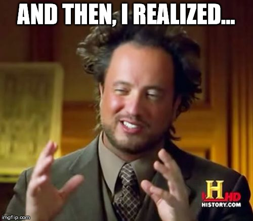 Ancient Aliens Meme | AND THEN, I REALIZED... | image tagged in memes,ancient aliens | made w/ Imgflip meme maker