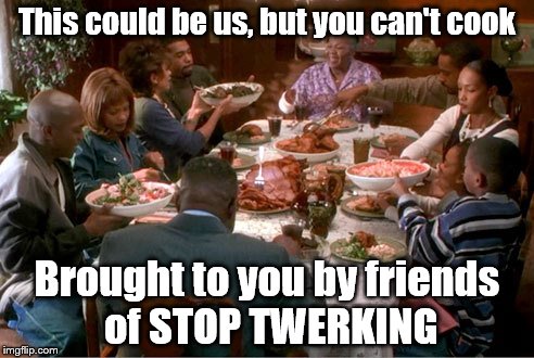 This could be us, but you can't cook; Brought to you by friends of STOP TWERKING | image tagged in twerking,food,family | made w/ Imgflip meme maker