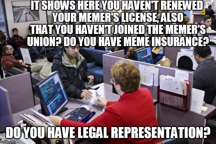 In an effort to balance meme opinions, the Obama administration by executive order has established a new bureaucracy...  | IT SHOWS HERE YOU HAVEN'T RENEWED YOUR MEMER'S LICENSE, ALSO THAT YOU HAVEN'T JOINED THE MEMER'S UNION? DO YOU HAVE MEME INSURANCE? DO YOU HAVE LEGAL REPRESENTATION? | image tagged in meme,funny | made w/ Imgflip meme maker