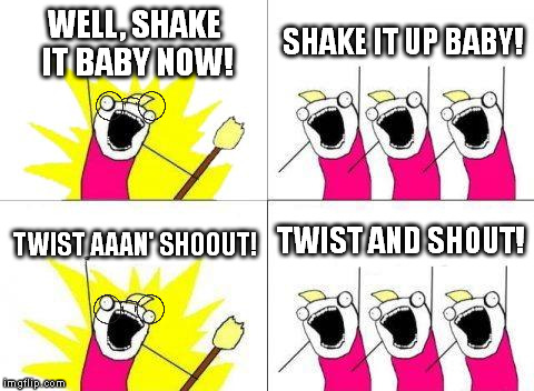 John, you're glasses are falling off. | WELL, SHAKE IT BABY NOW! SHAKE IT UP BABY! TWIST AND SHOUT! TWIST AAAN' SHOOUT! | image tagged in memes,what do we want,the beatles | made w/ Imgflip meme maker