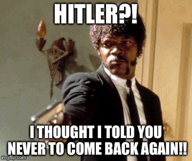 Say That Again I Dare You Meme | HITLER?! I THOUGHT I TOLD YOU NEVER TO COME BACK AGAIN!! | image tagged in memes,say that again i dare you | made w/ Imgflip meme maker