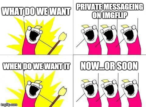 What Do We Want | WHAT DO WE WANT; PRIVATE MESSAGEING ON IMGFLIP; WHEN DO WE WANT IT; NOW...OR SOON | image tagged in memes,what do we want | made w/ Imgflip meme maker