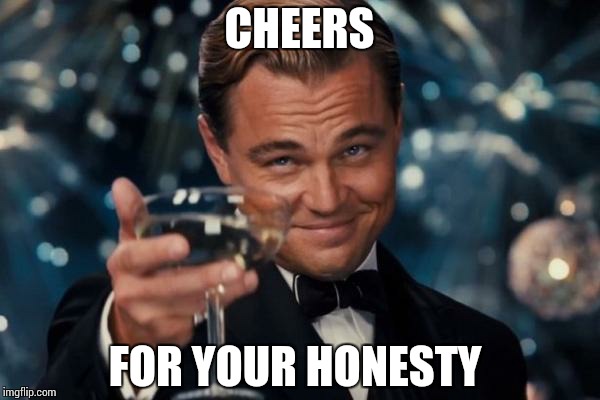 CHEERS FOR YOUR HONESTY | image tagged in memes,leonardo dicaprio cheers | made w/ Imgflip meme maker