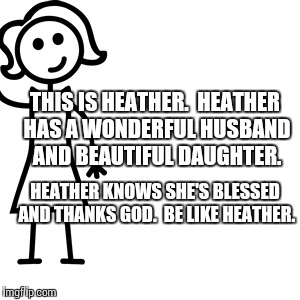 Be like jill  | THIS IS HEATHER. 
HEATHER HAS A WONDERFUL HUSBAND AND BEAUTIFUL DAUGHTER. HEATHER KNOWS SHE'S BLESSED AND THANKS GOD. 
BE LIKE HEATHER. | image tagged in be like jill | made w/ Imgflip meme maker