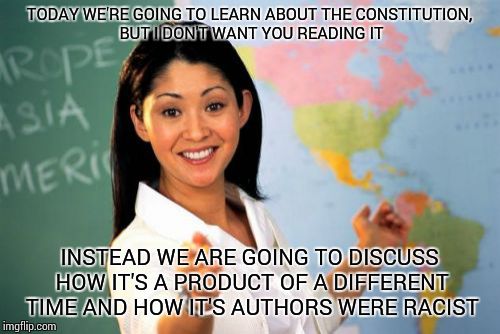 Unhelpful High School Teacher | TODAY WE'RE GOING TO LEARN ABOUT THE CONSTITUTION, BUT I DON'T WANT YOU READING IT; INSTEAD WE ARE GOING TO DISCUSS HOW IT'S A PRODUCT OF A DIFFERENT TIME AND HOW IT'S AUTHORS WERE RACIST | image tagged in memes,unhelpful high school teacher | made w/ Imgflip meme maker