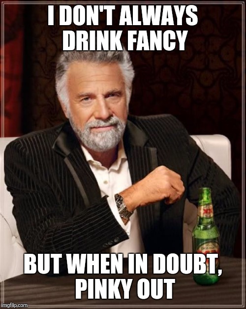 When in doubt, pinky out | I DON'T ALWAYS DRINK FANCY; BUT WHEN IN DOUBT, PINKY OUT | image tagged in memes,the most interesting man in the world,when in doubt | made w/ Imgflip meme maker