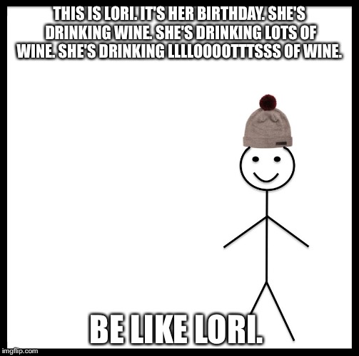 Be Like Bill Meme | THIS IS LORI. IT'S HER BIRTHDAY. SHE'S DRINKING WINE. SHE'S DRINKING LOTS OF WINE. SHE'S DRINKING LLLLOOOOTTTSSS OF WINE. BE LIKE LORI. | image tagged in be like bill template | made w/ Imgflip meme maker