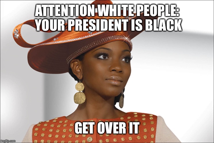 When I see disrespectful memes of the president or First Lady I just smh and think to myself: | ATTENTION WHITE PEOPLE: YOUR PRESIDENT IS BLACK; GET OVER IT | image tagged in fly church girl | made w/ Imgflip meme maker