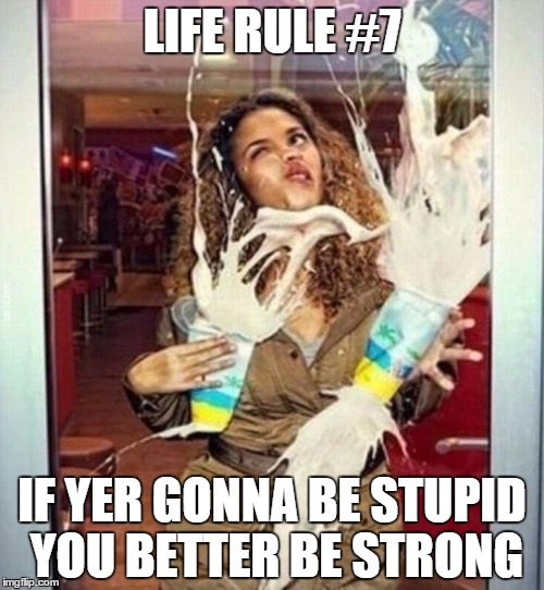 Milkshake stupid | LIFE RULE #7; IF YER GONNA BE STUPID YOU BETTER BE STRONG | image tagged in milkshake stupid | made w/ Imgflip meme maker