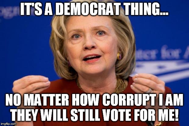Hillary Clinton | IT'S A DEMOCRAT THING... NO MATTER HOW CORRUPT I AM THEY WILL STILL VOTE FOR ME! | image tagged in hillary clinton | made w/ Imgflip meme maker