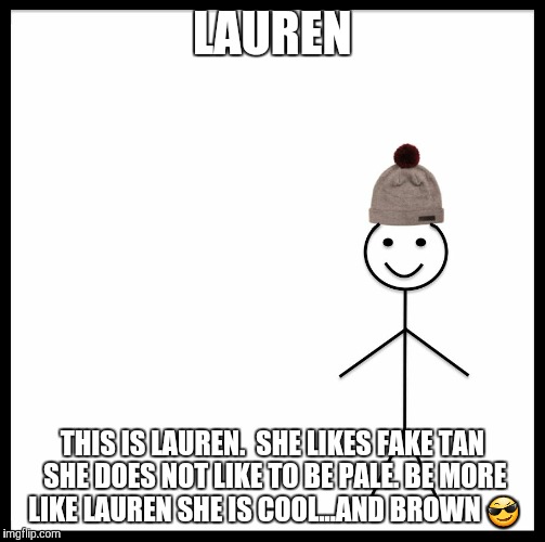 Be Like Bill | LAUREN; THIS IS LAUREN.  SHE LIKES FAKE TAN SHE DOES NOT LIKE TO BE PALE. BE MORE LIKE LAUREN SHE IS COOL...AND BROWN 😎 | image tagged in be like bill template | made w/ Imgflip meme maker