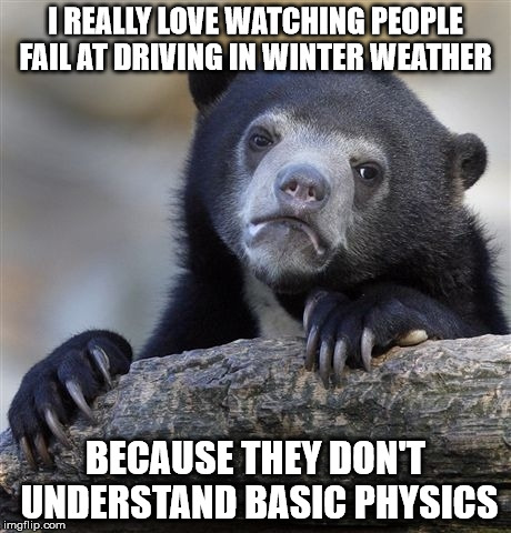 Confession Bear Meme | I REALLY LOVE WATCHING PEOPLE FAIL AT DRIVING IN WINTER WEATHER BECAUSE THEY DON'T UNDERSTAND BASIC PHYSICS | image tagged in memes,confession bear | made w/ Imgflip meme maker