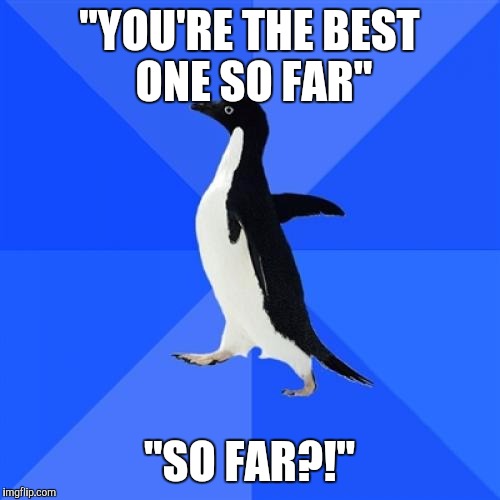 Socially Awkward Penguin | "YOU'RE THE BEST ONE SO FAR"; "SO FAR?!" | image tagged in memes,socially awkward penguin,AdviceAnimals | made w/ Imgflip meme maker