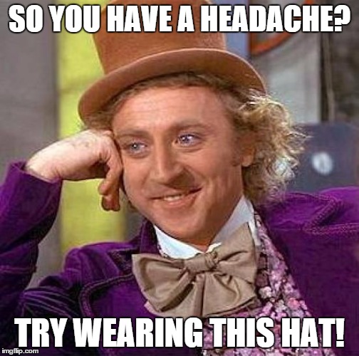 Creepy Condescending Wonka | SO YOU HAVE A HEADACHE? TRY WEARING THIS HAT! | image tagged in memes,creepy condescending wonka | made w/ Imgflip meme maker