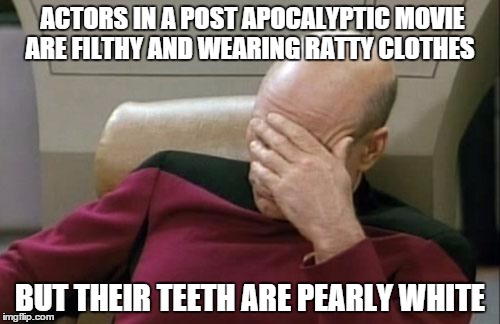 Captain Picard Facepalm | ACTORS IN A POST APOCALYPTIC MOVIE ARE FILTHY AND WEARING RATTY CLOTHES; BUT THEIR TEETH ARE PEARLY WHITE | image tagged in memes,captain picard facepalm | made w/ Imgflip meme maker
