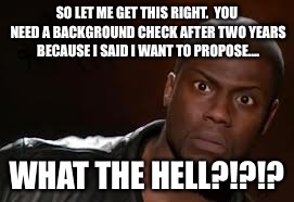 Kevin Hart | SO LET ME GET THIS RIGHT.  YOU NEED A BACKGROUND CHECK AFTER TWO YEARS BECAUSE I SAID I WANT TO PROPOSE.... WHAT THE HELL?!?!? | image tagged in memes,kevin hart the hell | made w/ Imgflip meme maker