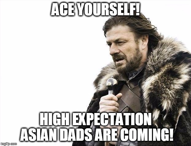 Brace Yourselves X is Coming Meme | ACE YOURSELF! HIGH EXPECTATION ASIAN DADS ARE COMING! | image tagged in memes,brace yourselves x is coming | made w/ Imgflip meme maker