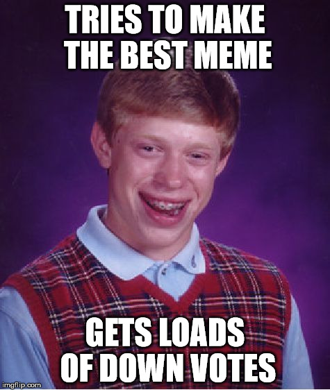 Bad Luck Brian | TRIES TO MAKE THE BEST MEME; GETS LOADS OF DOWN VOTES | image tagged in memes,bad luck brian | made w/ Imgflip meme maker